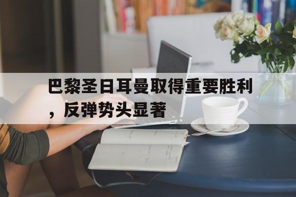 关于巴黎圣日耳曼取得重要胜利,反弹势头显著的信息 关于巴黎圣日耳曼取得重要胜利,反弹势头显著的信息